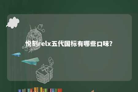 悦刻relx五代国标有哪些口味？ 